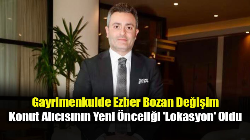 Gayrimenkulde Ezber Bozan De�i�im: Konut Al�c�s�n�n Yeni �nceli�i ’Lokasyon’ Oldu