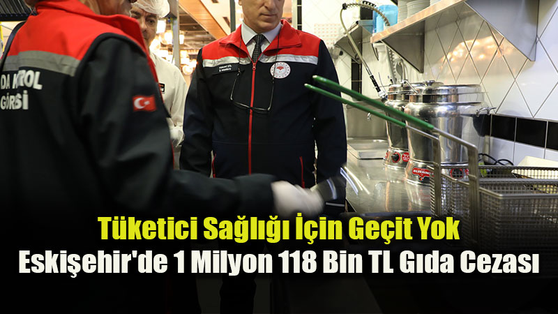T�ketici Sa�l��� ��in Ge�it Yok: Eski�ehir’de 1 Milyon 118 Bin TL G�da Cezas�
