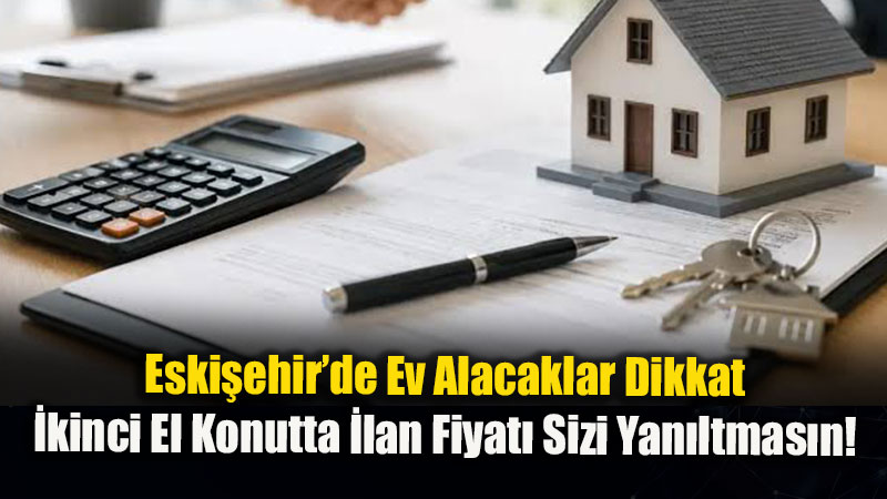Eski�ehir�de Ev Alacaklar Dikkat: �kinci El Konutta �lan Fiyat� Sizi Yan�ltmas�n!