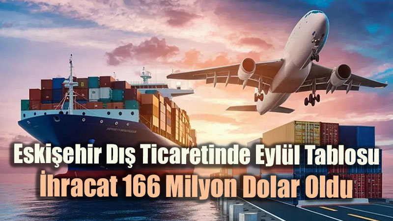 Eski�ehir D�� Ticaretinde Eyl�l Tablosu: �hracat 166 Milyon Dolar Oldu