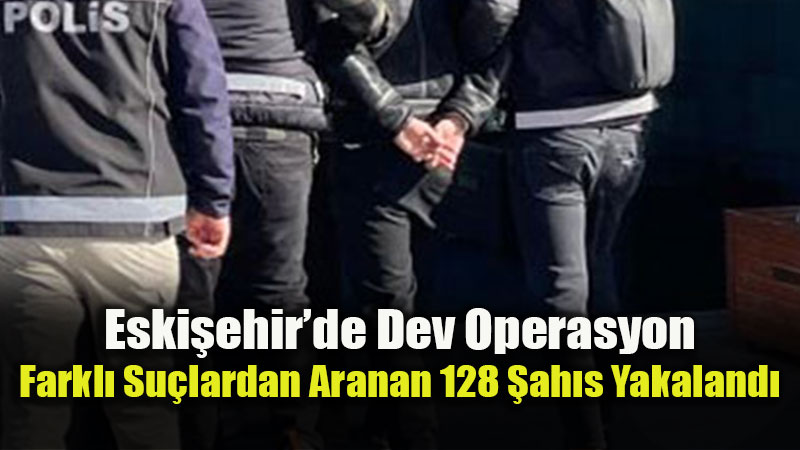 Eski�ehir’de Farkl� Su�lardan Aranan 128 �ah�s Yakaland�