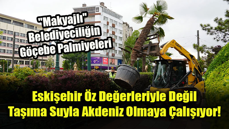 Eski�ehir’in �ileli "G��ebe Palmiyeleri" Yollarda: Lojistik �sraf� "Estetik" Diye Sunuyorlar!