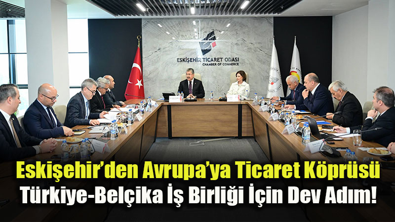 Eski�ehir Sanayisi Bel�ika Pazar�na A��l�yor: �hracat� Art�racak Stratejik Hamle