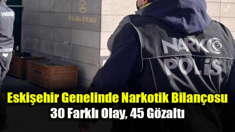 Eski�ehir’de Narkotik Darbesi: 1 Haftada 45 ��pheliye ��lem Yap�ld�!